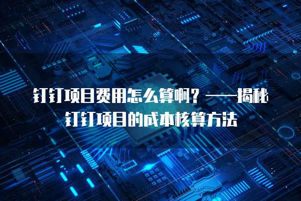 钉钉项目费用怎么算啊?——揭秘钉钉项目的成本核算方法