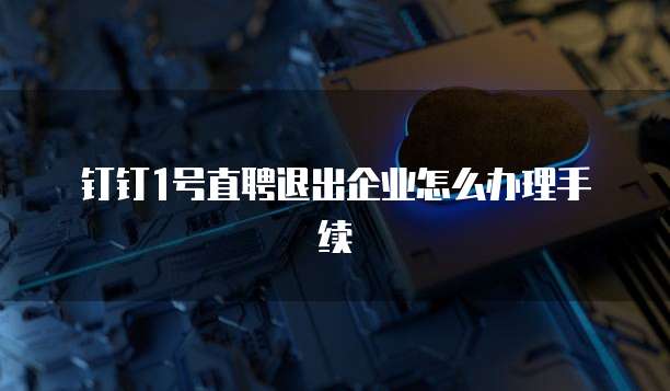 钉钉1号直聘退出企业怎么办理手续