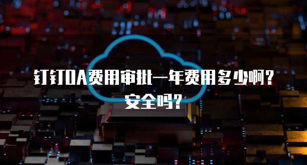 钉钉OA费用审批一年费用多少啊？安全吗？