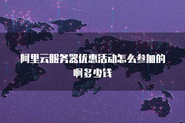 阿里云服务器优惠活动怎么参加的啊多少钱
