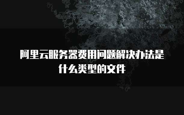 阿里云服务器费用问题解决办法是什么类型的文件