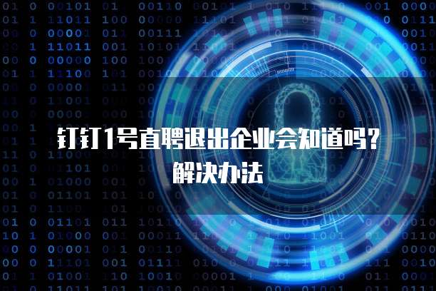 钉钉1号直聘退出企业会知道吗?解决办法