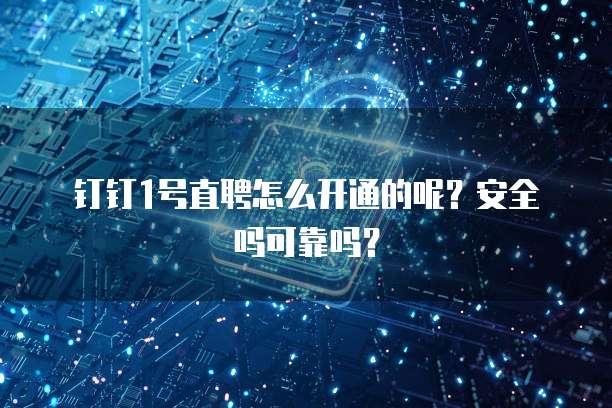 钉钉1号直聘怎么开通的呢?安全吗可靠吗?