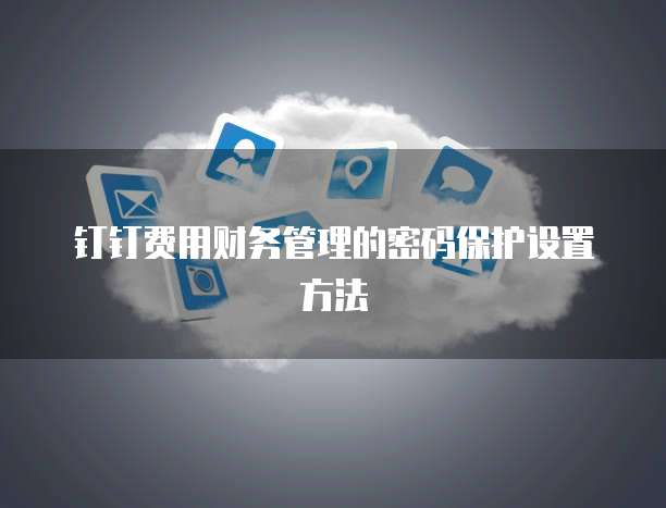 钉钉费用财务管理的密码保护设置方法