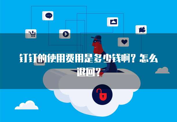 钉钉的使用费用是多少钱啊?怎么退回?