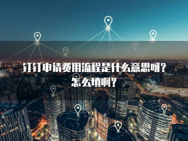 钉钉申请费用流程是什么意思呀?怎么填啊?
