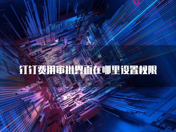 钉钉费用审批界面在哪里设置权限