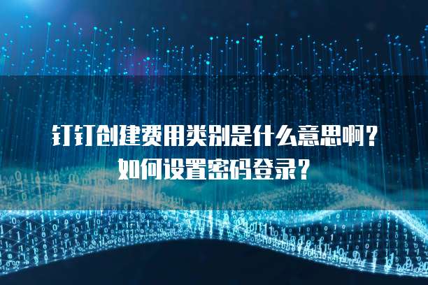 钉钉创建费用类别是什么意思啊?如何设置密码登录?