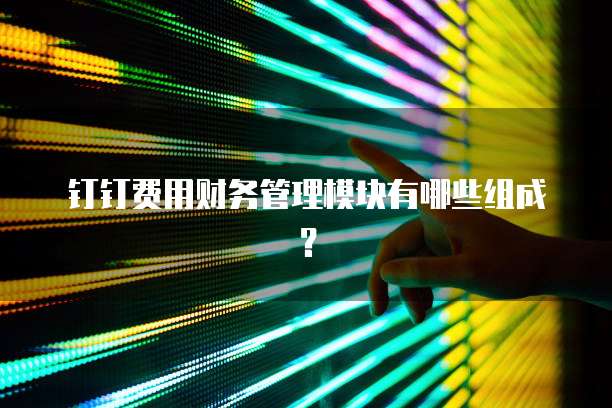 钉钉费用财务管理模块有哪些组成？