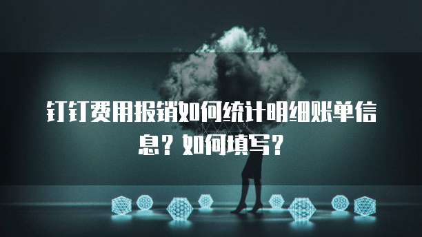 钉钉费用报销如何统计明细账单信息?如何填写?