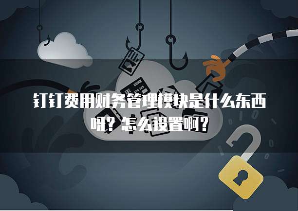 钉钉费用财务管理模块是什么东西呀?怎么设置啊?
