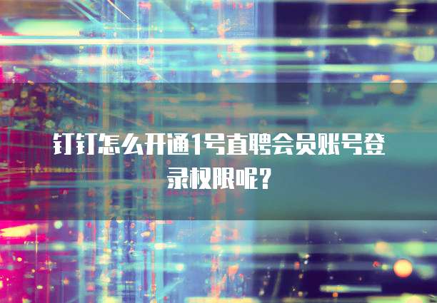 钉钉怎么开通1号直聘会员账号登录权限呢?