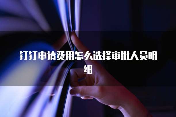 钉钉申请费用怎么选择审批人员明细