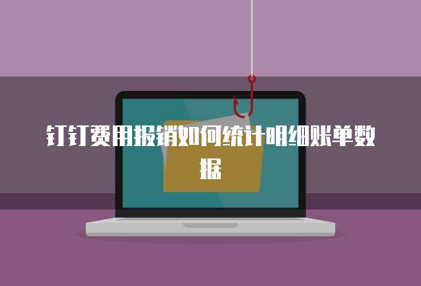 钉钉费用报销如何统计明细账单数据