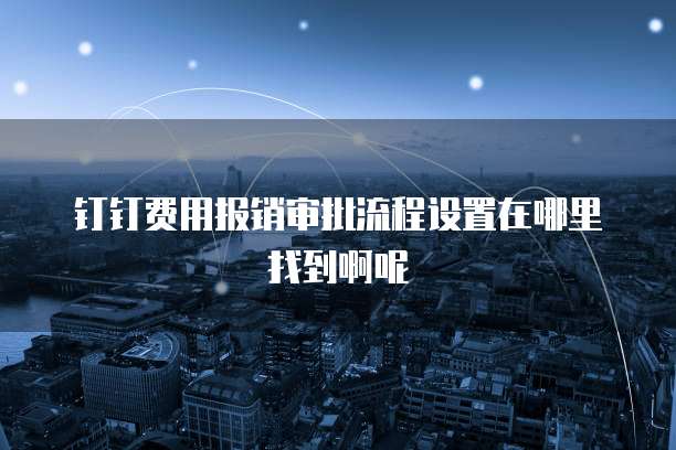 钉钉费用报销审批流程设置在哪里找到啊呢