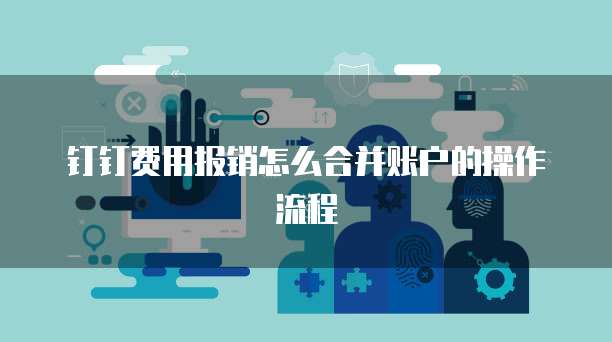 钉钉费用报销怎么合并账户的操作流程