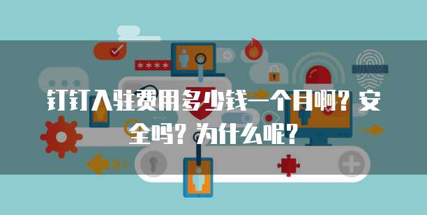 钉钉入驻费用多少钱一个月啊?安全吗?为什么呢?