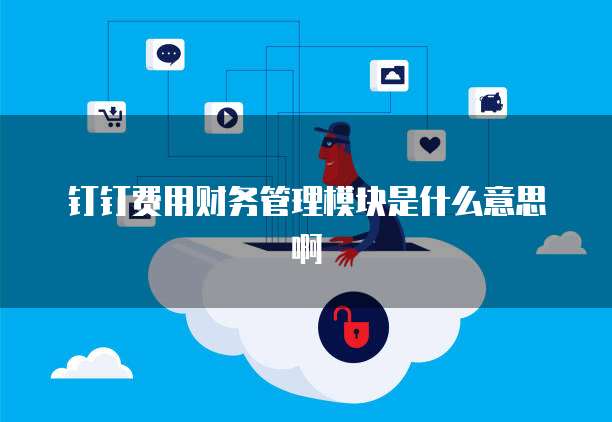 钉钉费用财务管理模块是什么意思啊