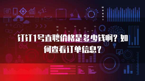 钉钉1号直聘价格是多少钱啊?如何查看订单信息?