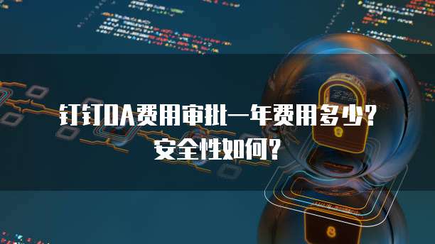 钉钉OA费用审批一年费用多少？安全性如何？