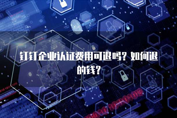 钉钉企业认证费用可退吗?如何退的钱?
