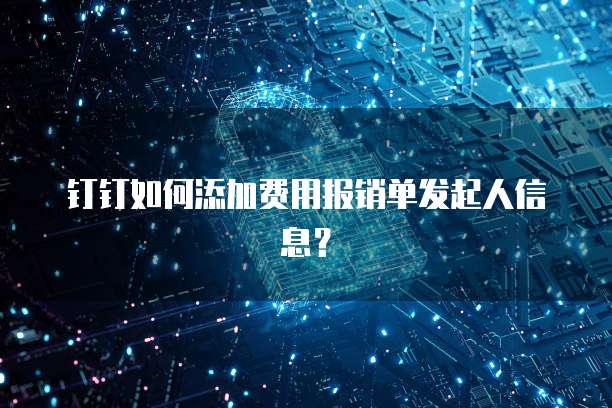 钉钉如何添加费用报销单发起人信息？