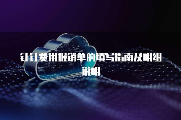 钉钉费用报销单的填写指南及明细说明