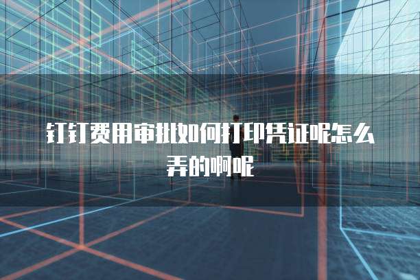 钉钉费用审批如何打印凭证呢怎么弄的啊呢