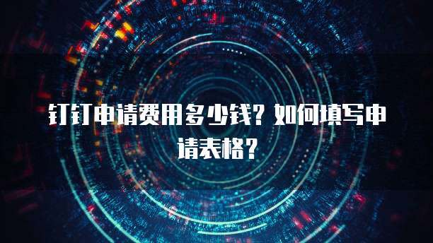 钉钉申请费用多少钱？如何填写申请表格？