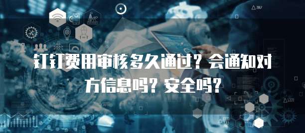 钉钉费用审核多久通过?会通知对方信息吗?安全吗?