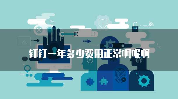 钉钉一年多少费用正常啊呢啊