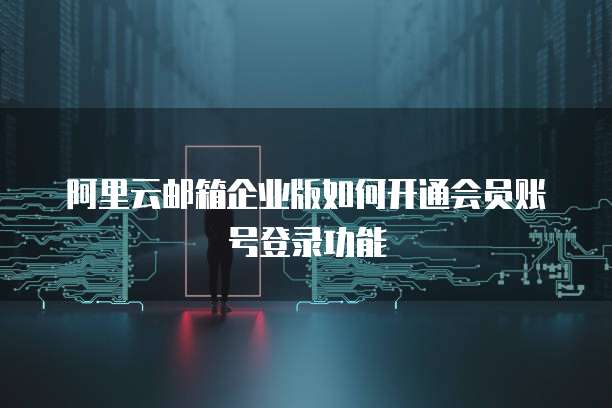阿里云邮箱企业版如何开通会员账号登录功能