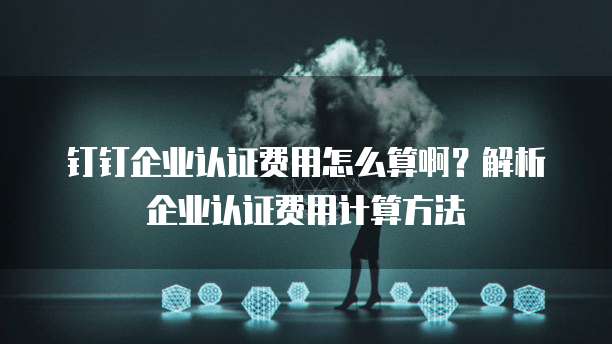 钉钉企业认证费用怎么算啊?解析企业认证费用计算方法