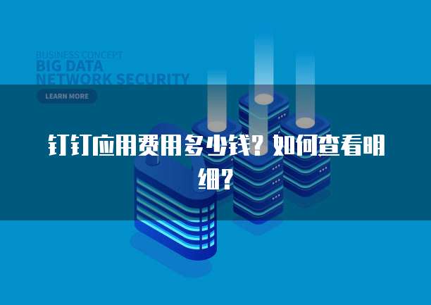钉钉应用费用多少钱?如何查看明细?