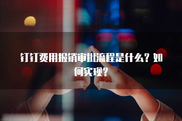 钉钉费用报销审批流程是什么？如何实现？