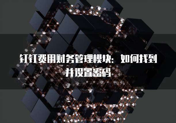 钉钉费用财务管理模块:如何找到并设置密码