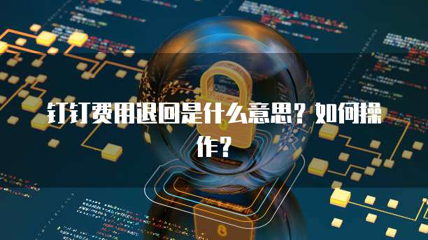 钉钉费用退回是什么意思?如何操作?