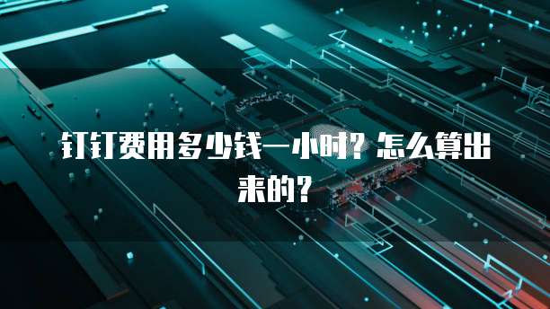 钉钉费用多少钱一小时?怎么算出来的?