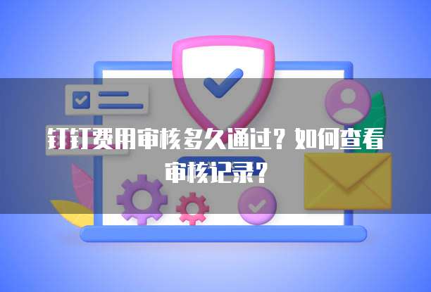 钉钉费用审核多久通过？如何查看审核记录？