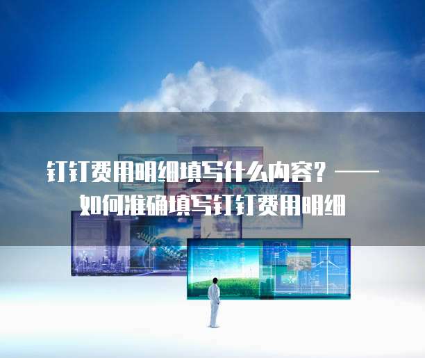钉钉费用明细填写什么内容？&mdash;&mdash;如何准确填写钉钉费用明细