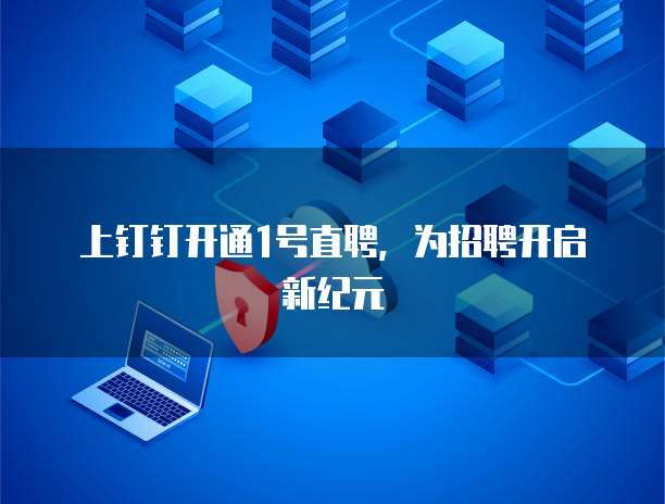 上钉钉开通1号直聘，为招聘开启新纪元