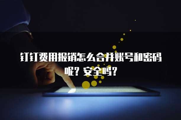 钉钉费用报销怎么合并账号和密码呢?安全吗?