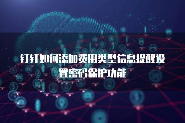 钉钉如何添加费用类型信息提醒设置密码保护功能