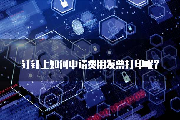 钉钉上如何申请费用发票打印呢?