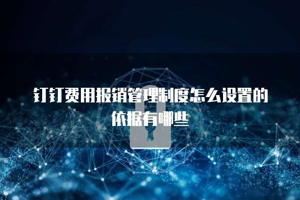 钉钉费用报销管理制度怎么设置的依据有哪些