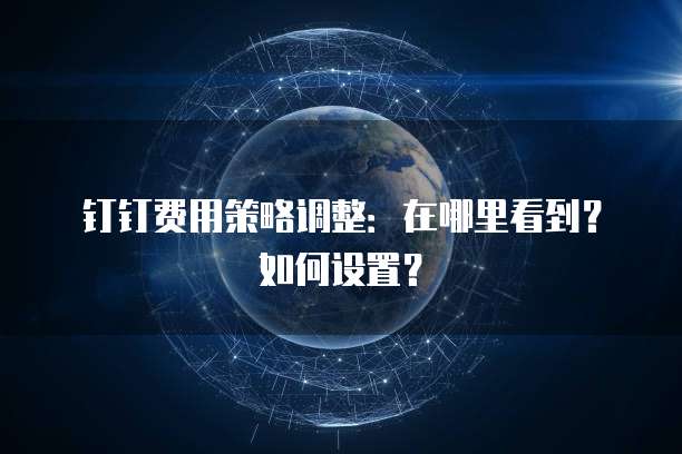 钉钉费用策略调整:在哪里看到?如何设置?