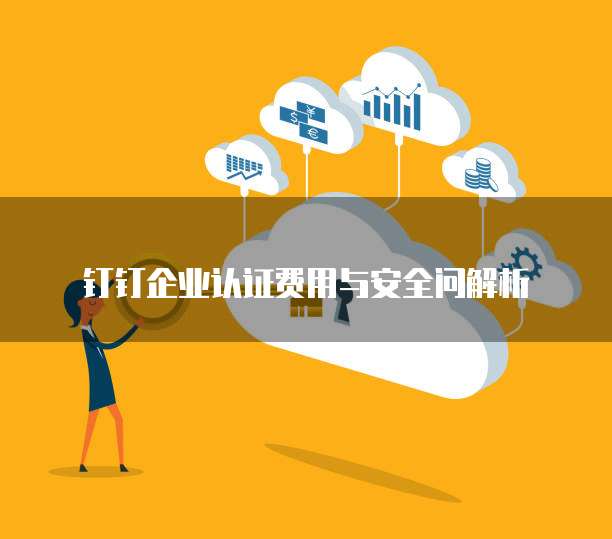 钉钉企业认证费用与安全问解析