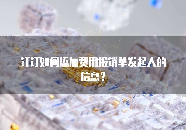 钉钉如何添加费用报销单发起人的信息？