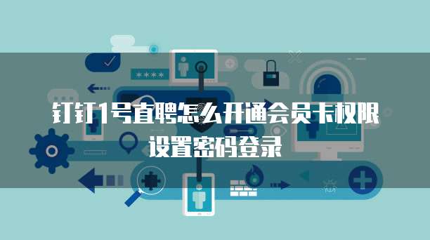 钉钉1号直聘怎么开通会员卡权限设置密码登录