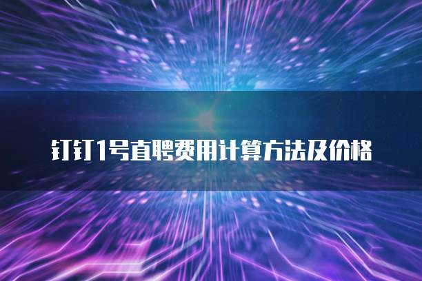 钉钉1号直聘费用计算方法及价格